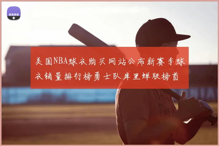 美国NBA球衣购买网站公布新赛季球衣销量排行榜勇士队库里蝉联榜首