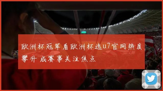 欧洲杯冠军看欧洲杯选u7官网热度攀升 成赛事关注焦点