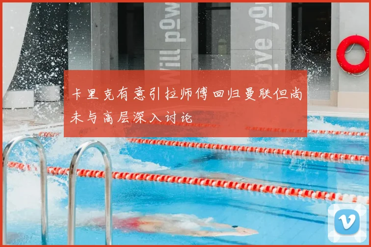 卡里克有意引拉师傅回归曼联但尚未与高层深入讨论
