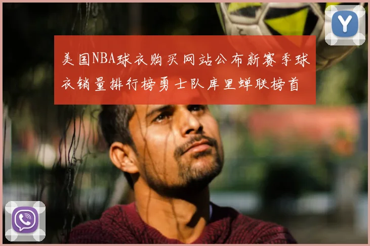 美国NBA球衣购买网站公布新赛季球衣销量排行榜勇士队库里蝉联榜首