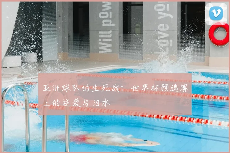 亚洲球队的生死战：世界杯预选赛上的逆袭与泪水