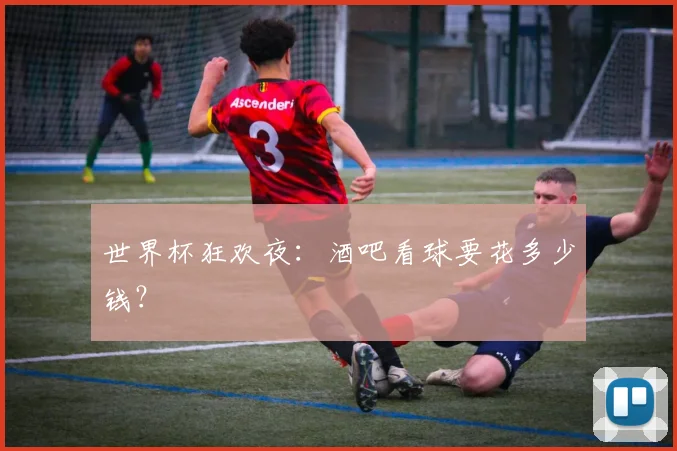 世界杯狂欢夜：酒吧看球要花多少钱？