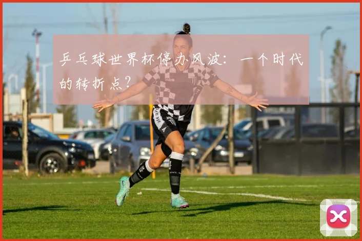 乒乓球世界杯停办风波：一个时代的转折点？