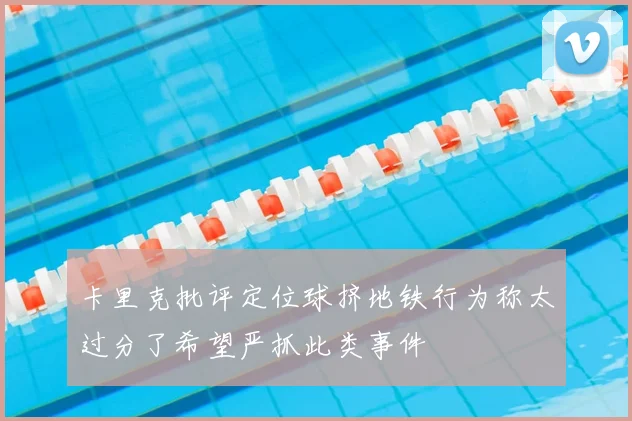 卡里克批评定位球挤地铁行为称太过分了希望严抓此类事件