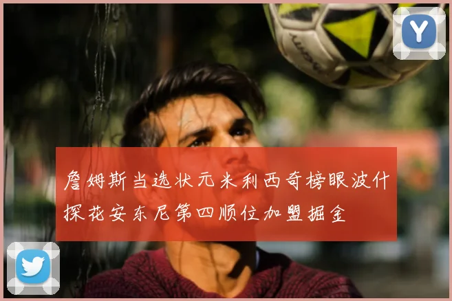詹姆斯当选状元米利西奇榜眼波什探花安东尼第四顺位加盟掘金