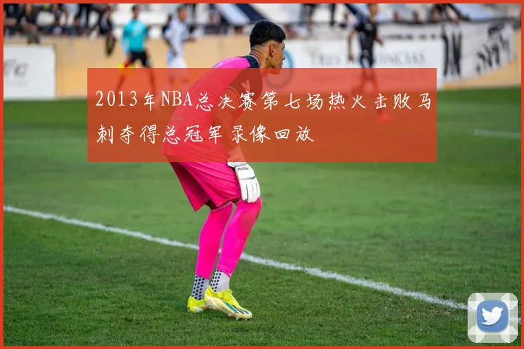 2013年NBA总决赛第七场热火击败马刺夺得总冠军录像回放
