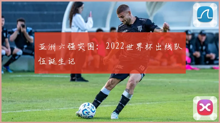 亚洲六强突围：2022世界杯出线队伍诞生记