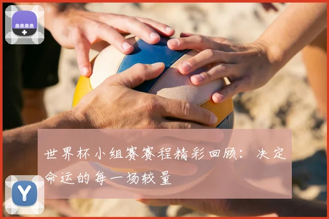 世界杯小组赛赛程精彩回顾：决定命运的每一场较量