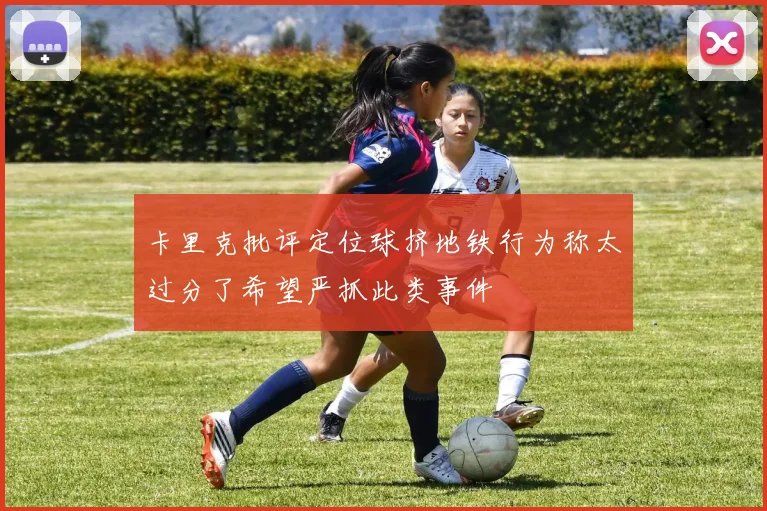 卡里克批评定位球挤地铁行为称太过分了希望严抓此类事件