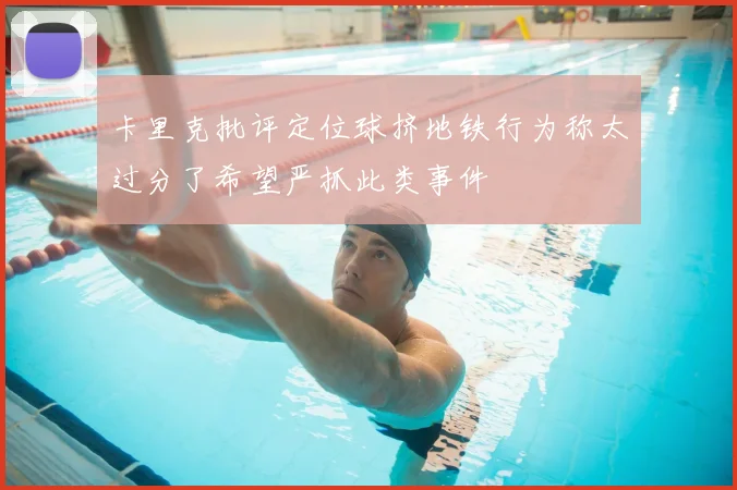 卡里克批评定位球挤地铁行为称太过分了希望严抓此类事件