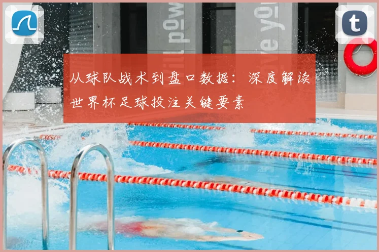 从球队战术到盘口数据:深度解读世界杯足球投注关键要素