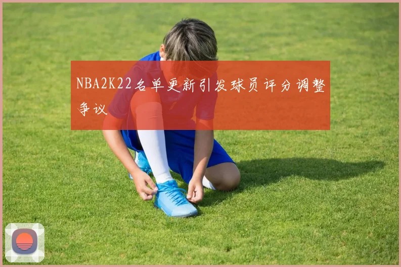 NBA2K22名单更新引发球员评分调整争议