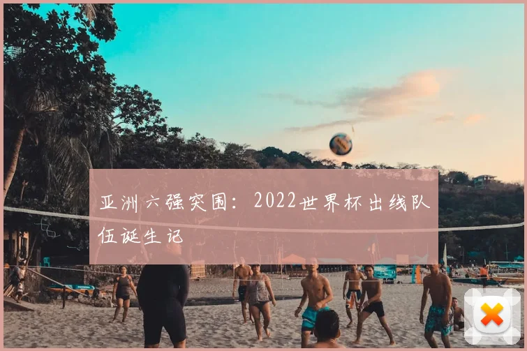 亚洲六强突围：2022世界杯出线队伍诞生记