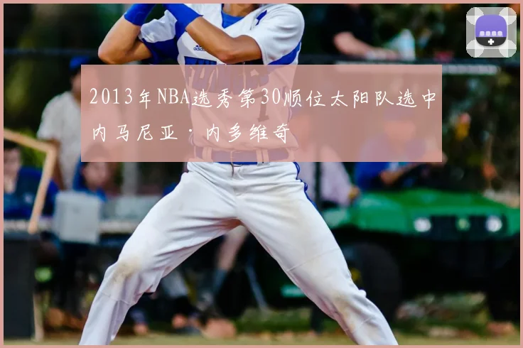 2013年NBA选秀第30顺位太阳队选中内马尼亚·内多维奇