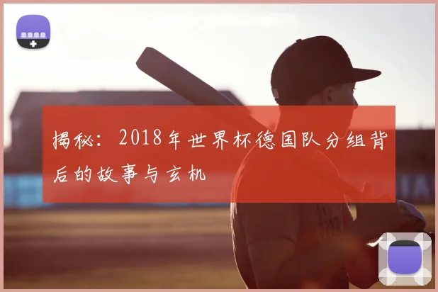 揭秘：2018年世界杯德国队分组背后的故事与玄机