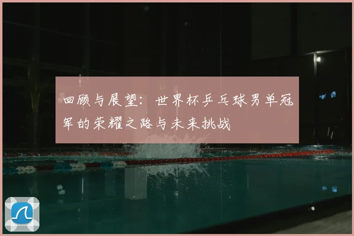 回顾与展望：世界杯乒乓球男单冠军的荣耀之路与未来挑战