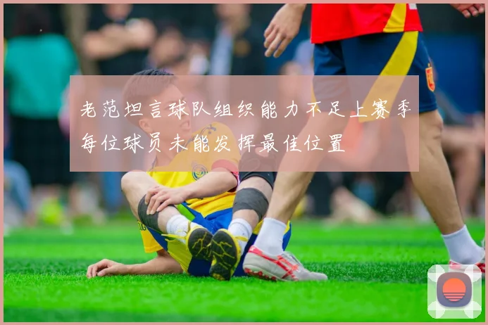 老范坦言球队组织能力不足上赛季每位球员未能发挥最佳位置