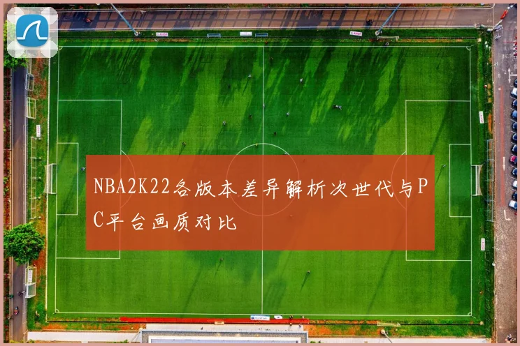NBA2K22各版本差异解析次世代与PC平台画质对比