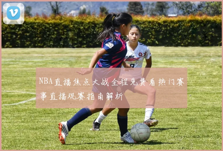 NBA直播焦点大战全程免费看热门赛事直播观赛指南解析