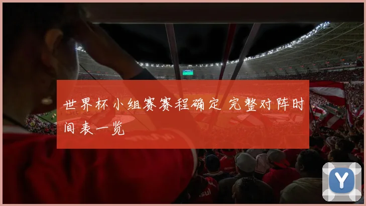 世界杯小组赛赛程确定 完整对阵时间表一览