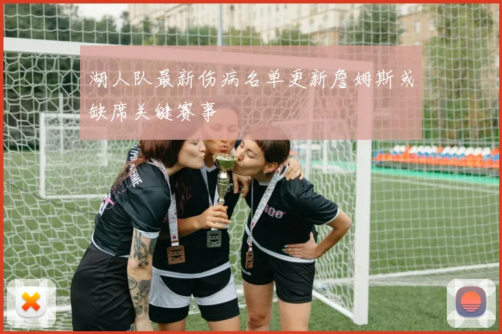 湖人队最新伤病名单更新詹姆斯或缺席关键赛事