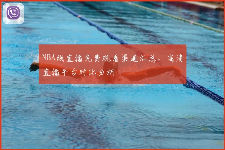 NBA线直播免费观看渠道汇总，高清直播平台对比分析