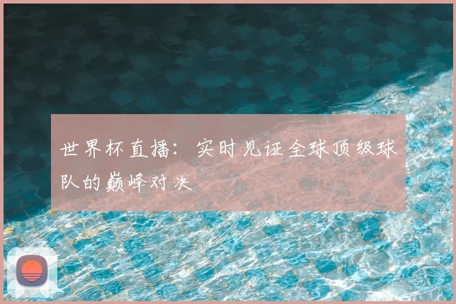 世界杯直播:实时见证全球顶级球队的巅峰对决