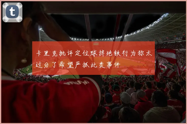 卡里克批评定位球挤地铁行为称太过分了希望严抓此类事件