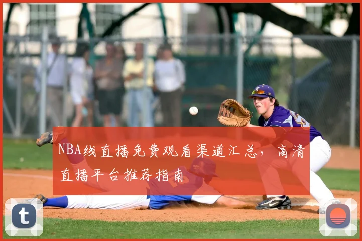 NBA线直播免费观看渠道汇总,高清直播平台推荐指南