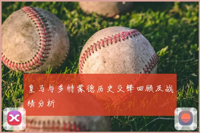 皇马与多特蒙德历史交锋回顾及战绩分析