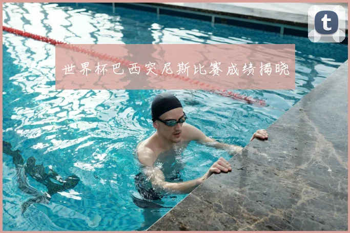 世界杯巴西突尼斯比赛成绩揭晓