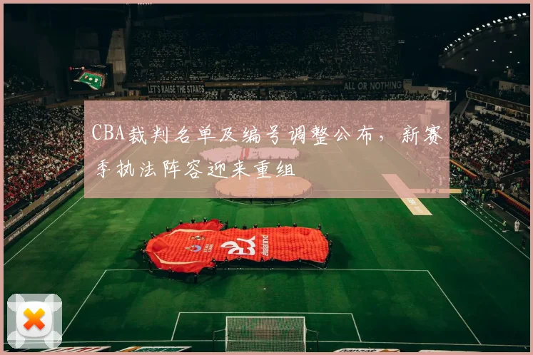 CBA裁判名单及编号调整公布，新赛季执法阵容迎来重组