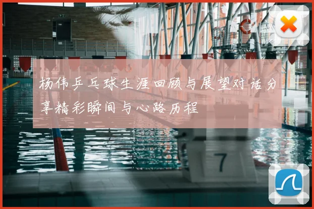 杨伟乒乓球生涯回顾与展望对话分享精彩瞬间与心路历程