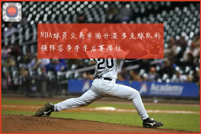 NBA球员交易市场升温 多支球队补强阵容争夺季后赛席位