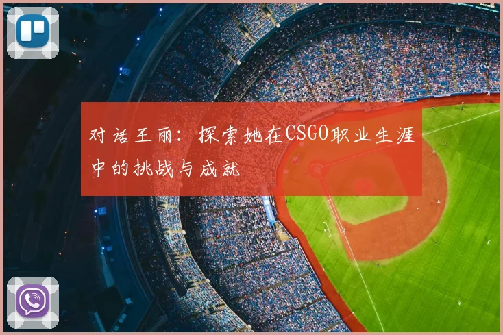对话王丽：探索她在CSGO职业生涯中的挑战与成就