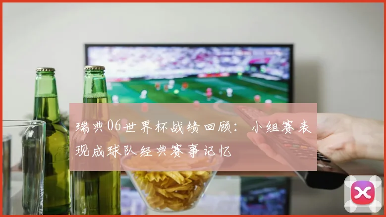 瑞典06世界杯战绩回顾:小组赛表现成球队经典赛事记忆