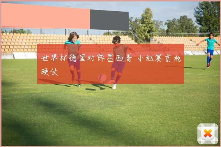 世界杯德国对阵墨西哥 小组赛首轮硬仗