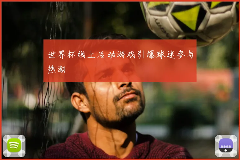 世界杯线上活动游戏引爆球迷参与热潮
