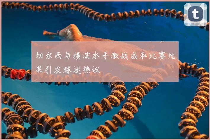 切尔西与横滨水手激战成和比赛结果引发球迷热议