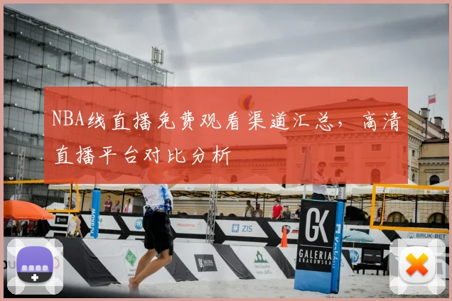 NBA线直播免费观看渠道汇总，高清直播平台对比分析