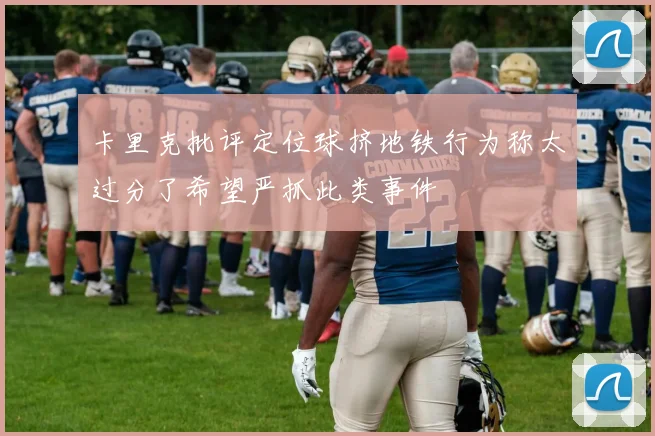 卡里克批评定位球挤地铁行为称太过分了希望严抓此类事件