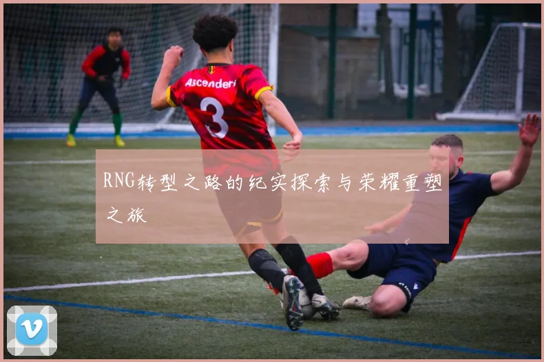 RNG转型之路的纪实探索与荣耀重塑之旅