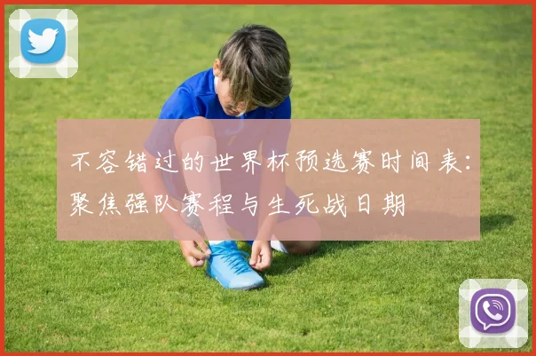 不容错过的世界杯预选赛时间表:聚焦强队赛程与生死战日期