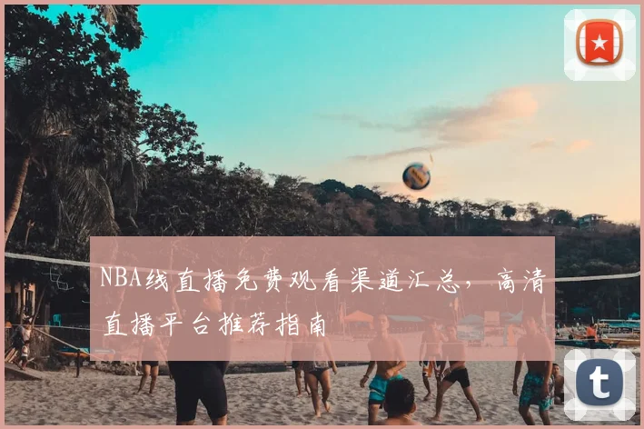 NBA线直播免费观看渠道汇总,高清直播平台推荐指南