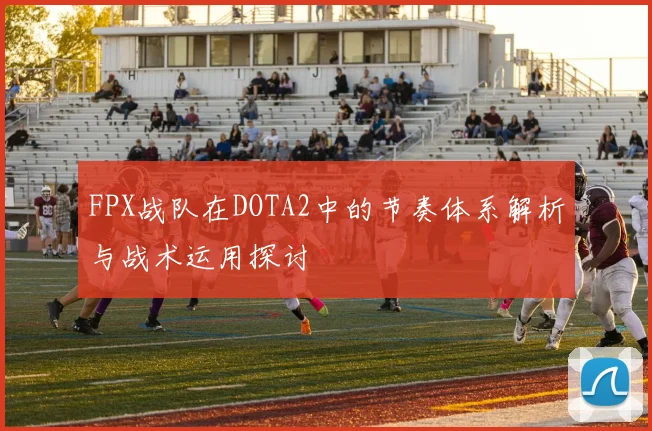 FPX战队在DOTA2中的节奏体系解析与战术运用探讨