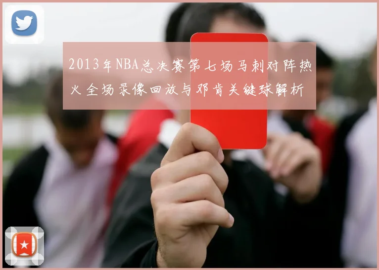 2013年NBA总决赛第七场马刺对阵热火全场录像回放与邓肯关键球解析