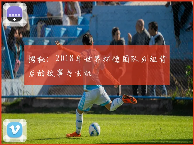 揭秘：2018年世界杯德国队分组背后的故事与玄机