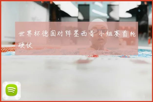 世界杯德国对阵墨西哥 小组赛首轮硬仗