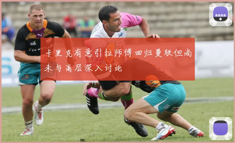 卡里克有意引拉师傅回归曼联但尚未与高层深入讨论
