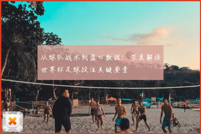 从球队战术到盘口数据:深度解读世界杯足球投注关键要素